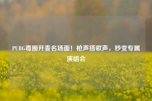 PUBG毒圈开麦名场面！枪声搭歌声，秒变专属演唱会