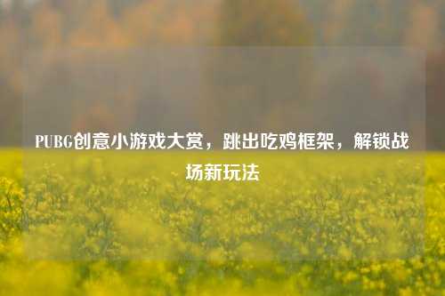 PUBG创意小游戏大赏,跳出吃鸡框架,解锁战场新玩法