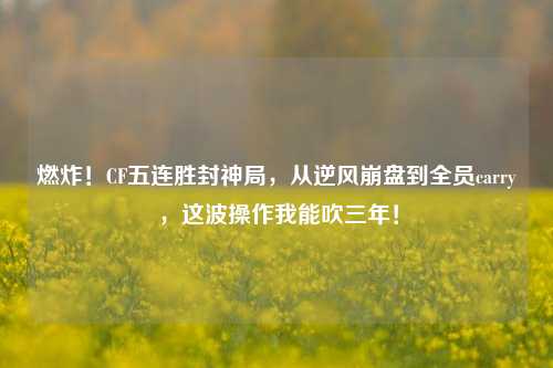 燃炸!CF五连胜封神局,从逆风崩盘到全员carry,这波操作我能吹三年!