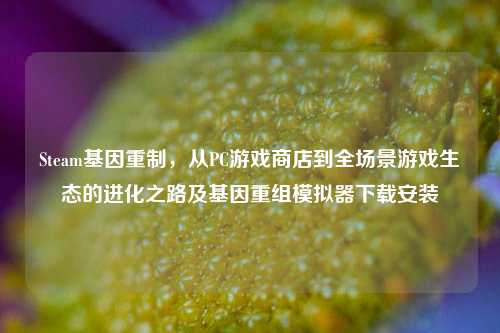 Steam基因重制,从PC游戏商店到全场景游戏生态的进化之路及基因重组模拟器下载安装