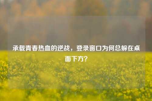 承载青春热血的逆战，登录窗口为何总躲在桌面下方？
