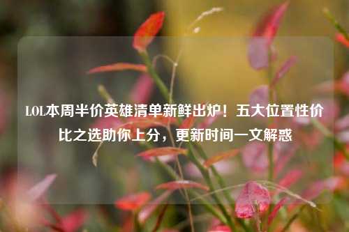 LOL本周半价英雄清单新鲜出炉！五大位置性价比之选助你上分，更新时间一文解惑