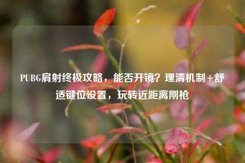 PUBG肩射终极攻略，能否开镜？理清机制+舒适键位设置，玩转近距离刚枪