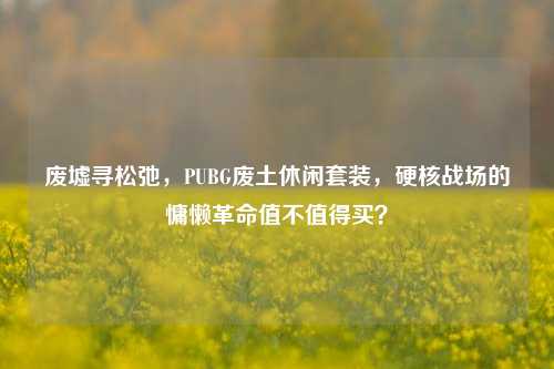 废墟寻松弛，PUBG废土休闲套装，硬核战场的慵懒革命值不值得买？