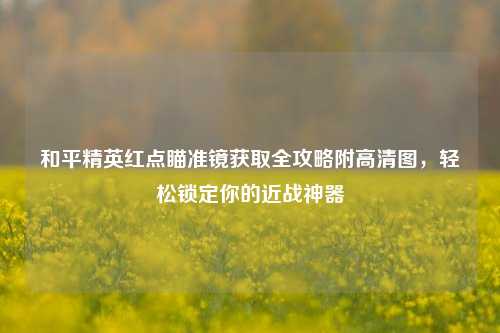 和平精英红点瞄准镜获取全攻略附高清图,轻松锁定你的近战神器
