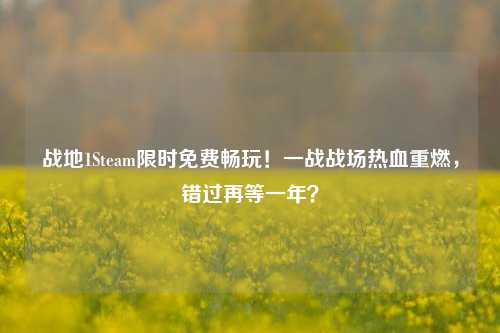 战地1Steam限时免费畅玩!一战战场热血重燃,错过再等一年?