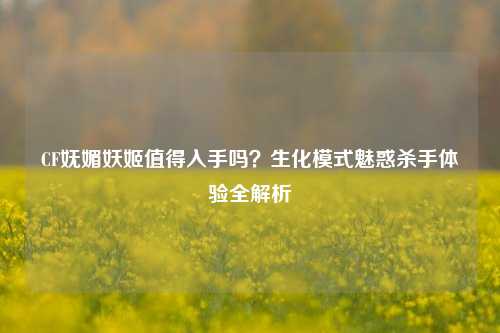 CF妩媚妖姬值得入手吗?生化模式魅惑杀手体验全解析