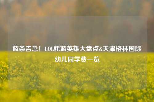 蓝条告急!LOL耗蓝英雄大盘点&天津格林国际幼儿园学费一览