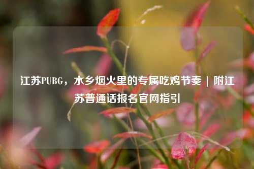 江苏PUBG,水乡烟火里的专属吃鸡节奏 | 附江苏普通话报名官网指引