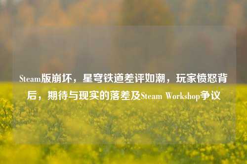 Steam版崩坏，星穹铁道差评如潮，玩家愤怒背后，期待与现实的落差及Steam Workshop争议