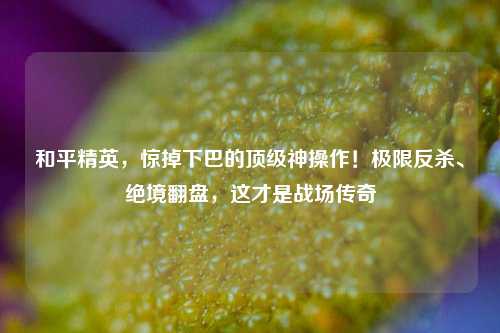 和平精英，惊掉下巴的顶级神操作！极限反杀、绝境翻盘，这才是战场传奇