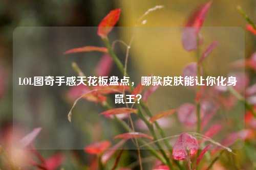 LOL图奇手感天花板盘点,哪款皮肤能让你化身鼠王?