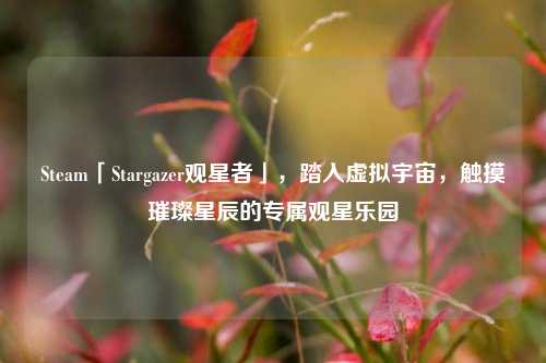 Steam「Stargazer观星者」,踏入虚拟宇宙,触摸璀璨星辰的专属观星乐园