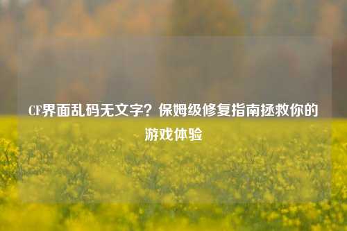 CF界面乱码无文字?保姆级修复指南拯救你的游戏体验