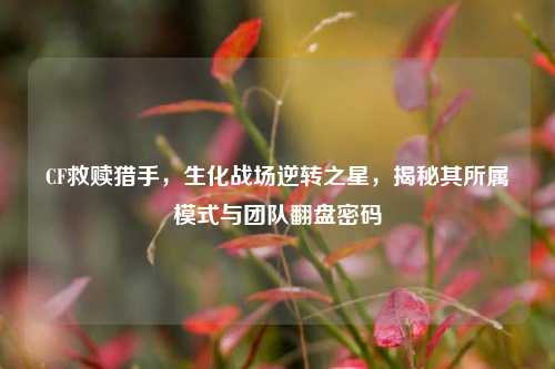 CF救赎猎手,生化战场逆转之星,揭秘其所属模式与团队翻盘密码