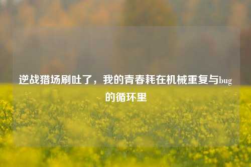 逆战猎场刷吐了，我的青春耗在机械重复与bug的循环里