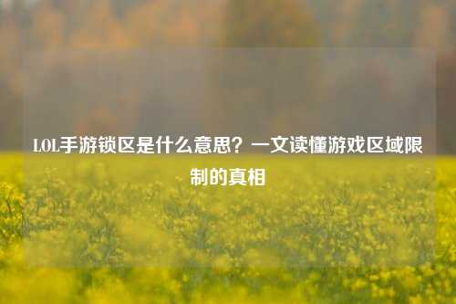 LOL手游锁区是什么意思?一文读懂游戏区域限制的真相