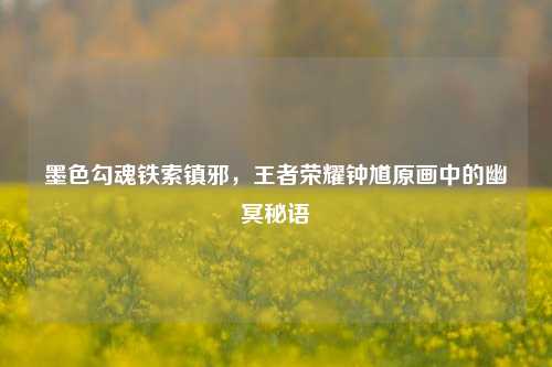 墨色勾魂铁索镇邪，王者荣耀钟馗原画中的幽冥秘语