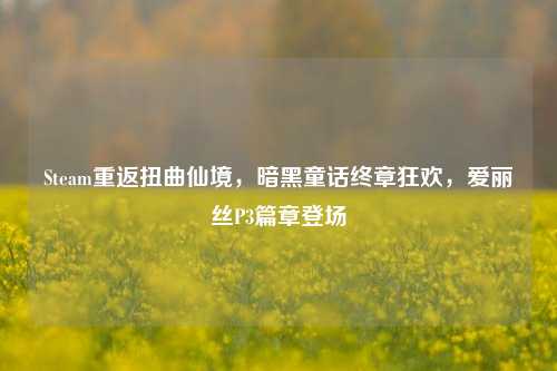 Steam重返扭曲仙境，暗黑童话终章狂欢，爱丽丝P3篇章登场