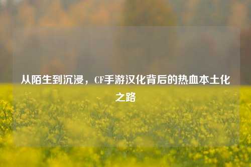 从陌生到沉浸,CF手游汉化背后的热血本土化之路