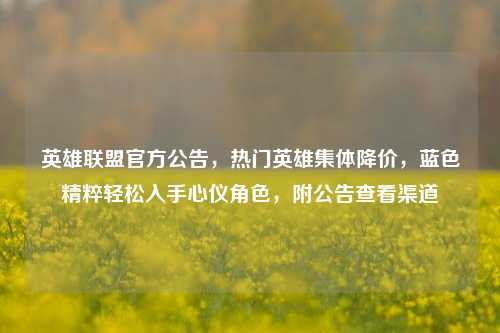 英雄联盟官方公告，热门英雄集体降价，蓝色精粹轻松入手心仪角色，附公告查看渠道
