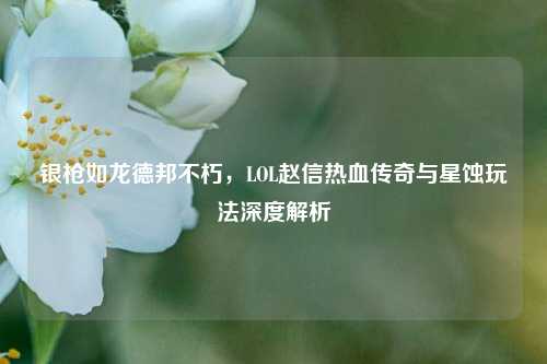 银枪如龙德邦不朽，LOL赵信热血传奇与星蚀玩法深度解析