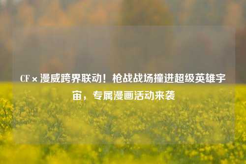 CF×漫威跨界联动!枪战战场撞进超级英雄宇宙,专属漫画活动来袭
