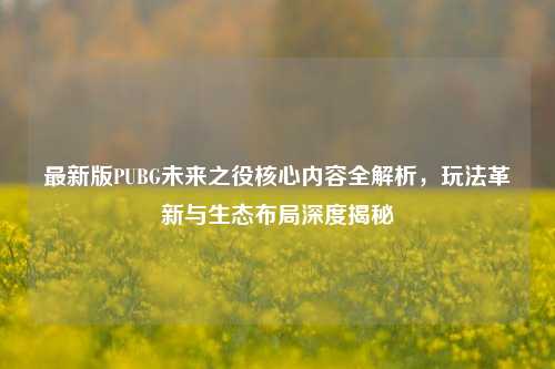 最新版PUBG未来之役核心内容全解析，玩法革新与生态布局深度揭秘
