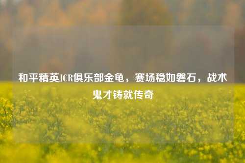 和平精英JCR俱乐部金龟,赛场稳如磐石,战术鬼才铸就传奇