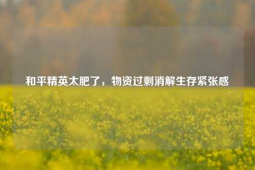和平精英太肥了,物资过剩消解生存紧张感