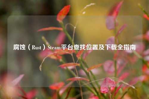 腐蚀(Rust)Steam平台查找位置及下载全指南