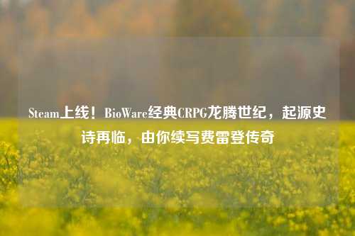 Steam上线!BioWare经典CRPG龙腾世纪,起源史诗再临,由你续写费雷登传奇