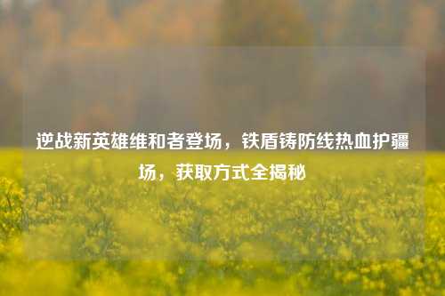 逆战新英雄维和者登场，铁盾铸防线热血护疆场，获取方式全揭秘