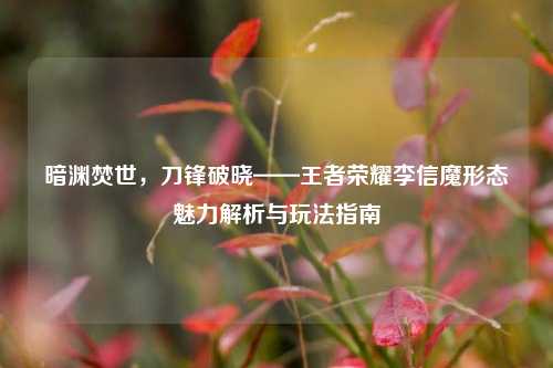 暗渊焚世，刀锋破晓——王者荣耀李信魔形态魅力解析与玩法指南