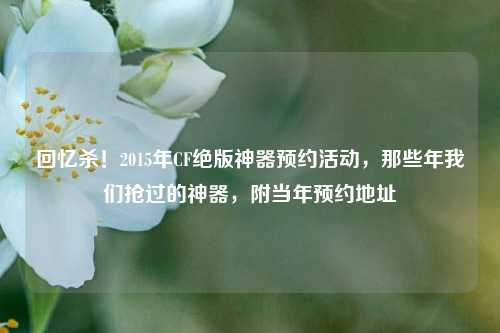 回忆杀!2015年CF绝版神器预约活动,那些年我们抢过的神器,附当年预约地址