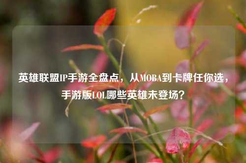 英雄联盟IP手游全盘点,从MOBA到卡牌任你选,手游版LOL哪些英雄未登场?