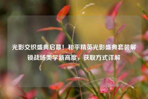 光影交织盛典启幕!和平精英光影盛典套装解锁战场美学新高度,获取方式详解