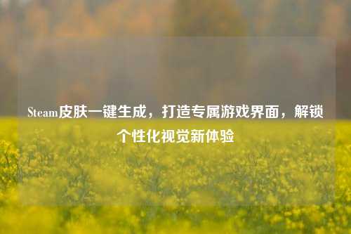 Steam皮肤一键生成,打造专属游戏界面,解锁个性化视觉新体验
