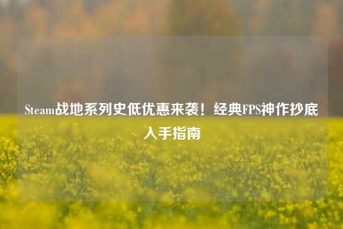 Steam战地系列史低优惠来袭!经典FPS神作抄底入手指南