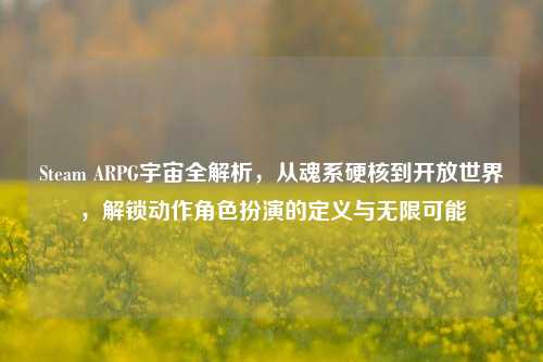 Steam ARPG宇宙全解析,从魂系硬核到开放世界,解锁动作角色扮演的定义与无限可能