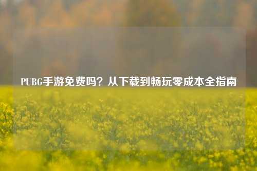 PUBG手游免费吗?从下载到畅玩零成本全指南