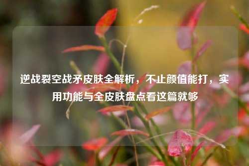 逆战裂空战矛皮肤全解析,不止颜值能打,实用功能与全皮肤盘点看这篇就够