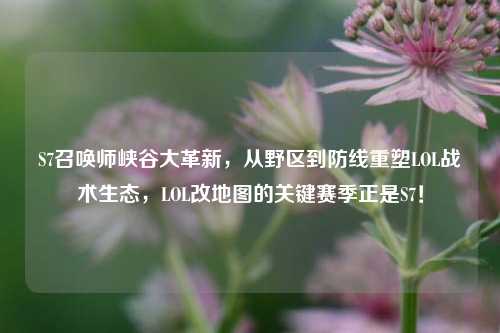S7召唤师峡谷大革新,从野区到防线重塑LOL战术生态,LOL改地图的关键赛季正是S7!
