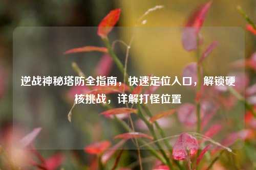 逆战神秘塔防全指南，快速定位入口，解锁硬核挑战，详解打怪位置