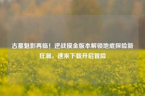 古墓魅影再临!逆战摸金版本解锁地底探险新狂潮,速来下载开启冒险