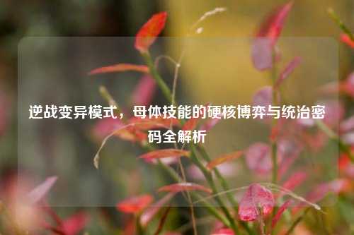 逆战变异模式,母体技能的硬核博弈与统治密码全解析