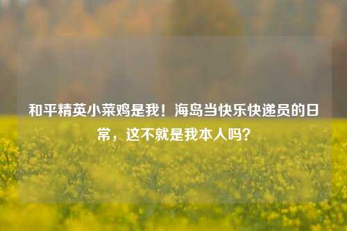 和平精英小菜鸡是我!海岛当快乐快递员的日常,这不就是我本人吗?