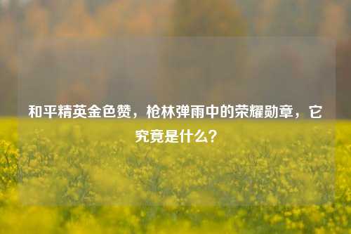 和平精英金色赞,枪林弹雨中的荣耀勋章,它究竟是什么?
