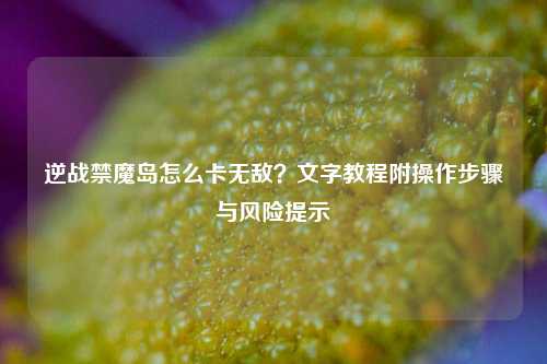 逆战禁魔岛怎么卡无敌？文字教程附操作步骤与风险提示