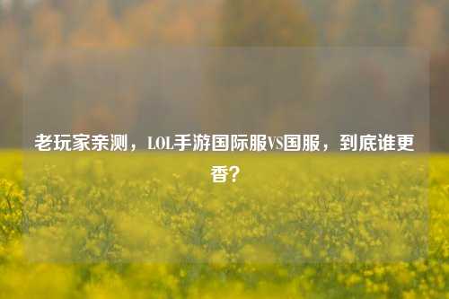 老玩家亲测,LOL手游国际服VS国服,到底谁更香?